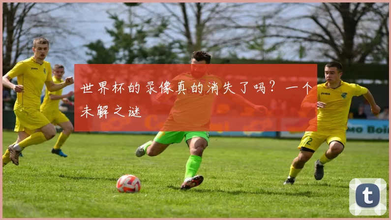 世界杯的录像真的消失了吗?一个未解之谜