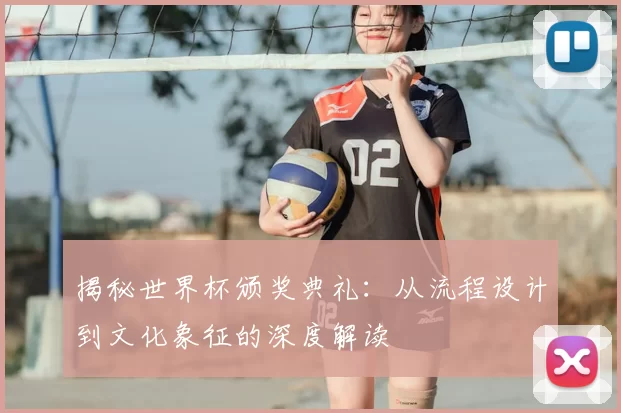 揭秘世界杯颁奖典礼:从流程设计到文化象征的深度解读