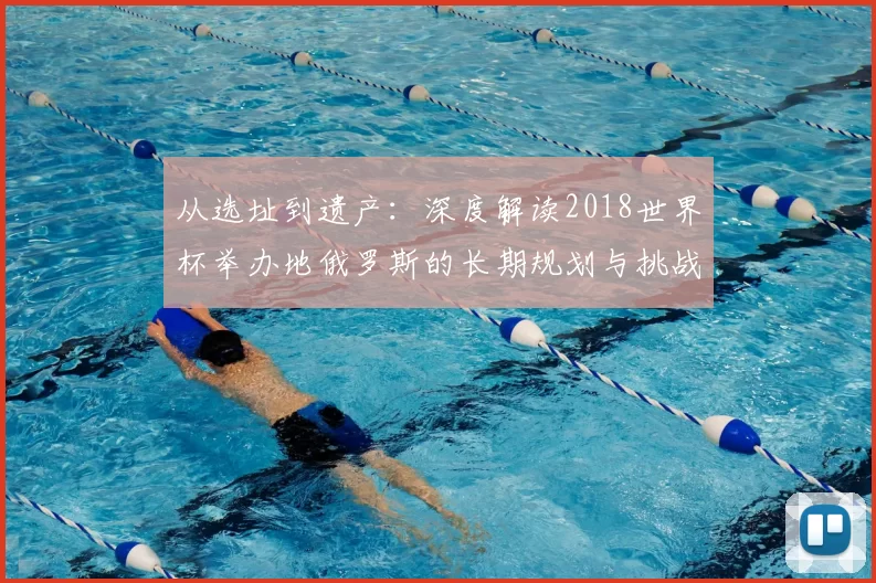 从选址到遗产:深度解读2018世界杯举办地俄罗斯的长期规划与挑战