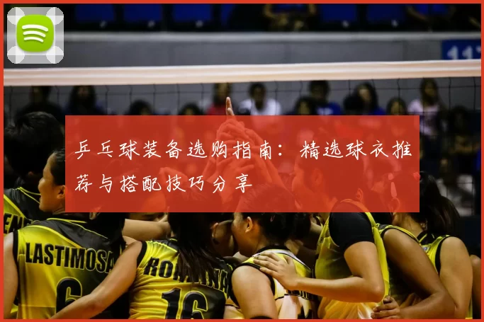 乒乓球装备选购指南:精选球衣推荐与搭配技巧分享