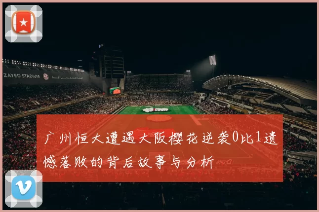 广州恒大遭遇大阪樱花逆袭0比1遗憾落败的背后故事与分析