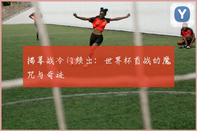 揭幕战冷门频出:世界杯首战的魔咒与奇迹