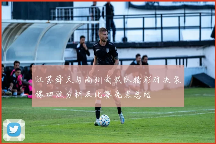 江苏舜天与尚州尚武队精彩对决录像回放分析及比赛亮点总结