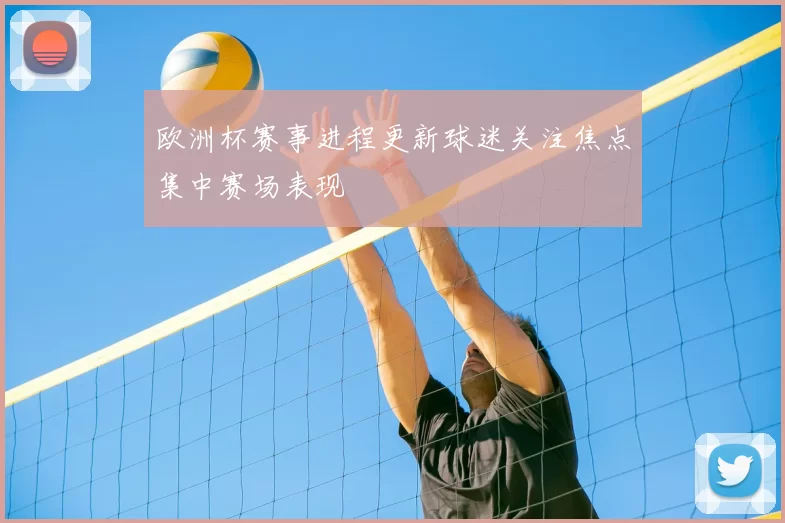 欧洲杯赛事进程更新球迷关注焦点集中赛场表现