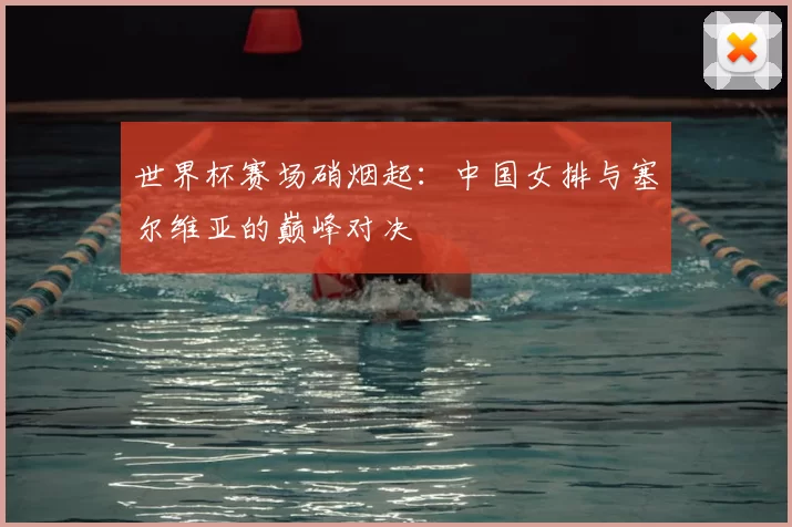 世界杯赛场硝烟起：中国女排与塞尔维亚的巅峰对决