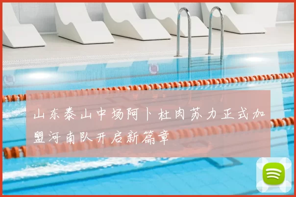 山东泰山中场阿卜杜肉苏力正式加盟河南队开启新篇章