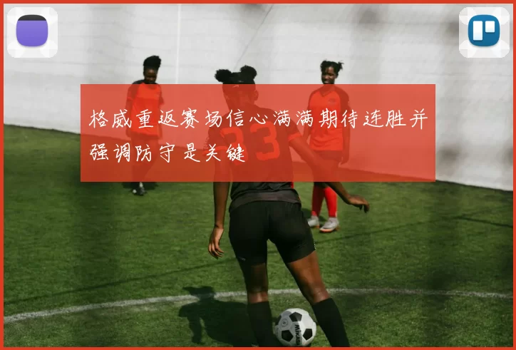 格威重返赛场信心满满期待连胜并强调防守是关键