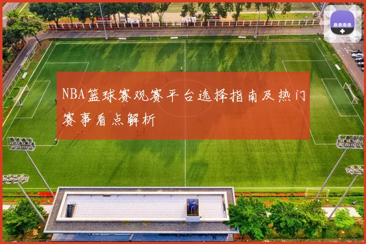 NBA篮球赛观赛平台选择指南及热门赛事看点解析