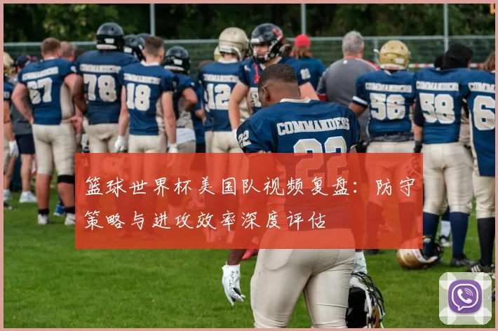 篮球世界杯美国队视频复盘:防守策略与进攻效率深度评估