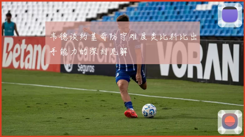韦德谈约基奇防守难度类比科比出手能力的深刻见解