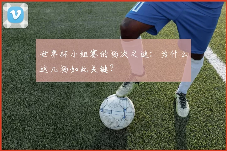 世界杯小组赛的场次之谜:为什么这几场如此关键?