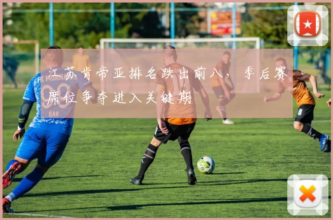 江苏肯帝亚排名跌出前八,季后赛席位争夺进入关键期
