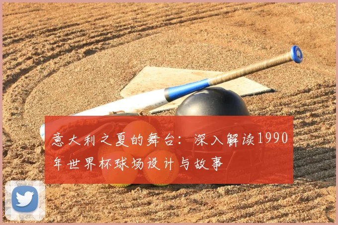 意大利之夏的舞台：深入解读1990年世界杯球场设计与故事