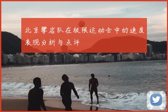 北京攀岩队在极限运动会中的速度表现分析与点评