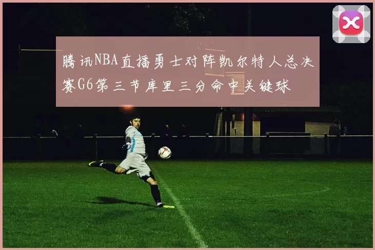 腾讯NBA直播勇士对阵凯尔特人总决赛G6第三节库里三分命中关键球