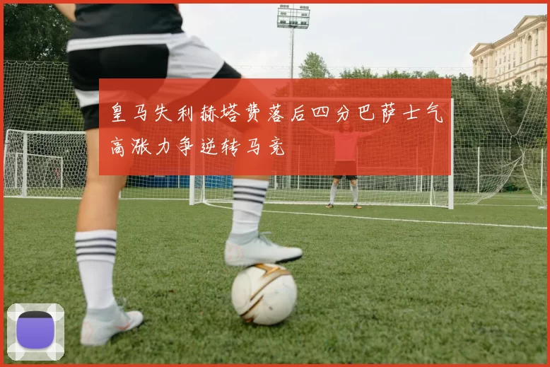 皇马失利赫塔费落后四分巴萨士气高涨力争逆转马竞