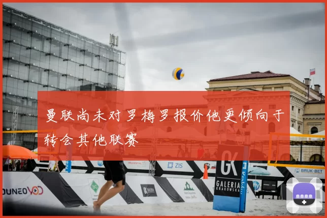 曼联尚未对罗梅罗报价他更倾向于转会其他联赛