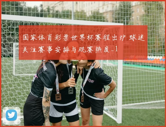 国家体育彩票世界杯赛程出炉 球迷关注赛事安排与观赛热度_1