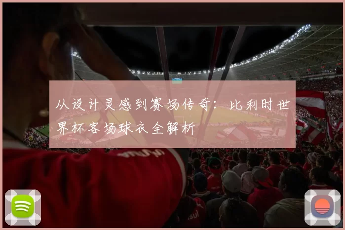 从设计灵感到赛场传奇:比利时世界杯客场球衣全解析