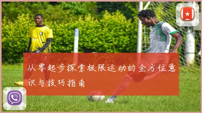 从零起步探索极限运动的全方位意识与技巧指南