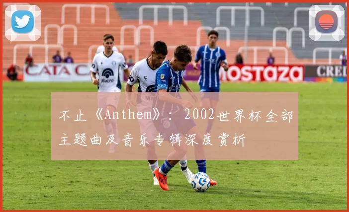 不止《Anthem》:2002世界杯全部主题曲及音乐专辑深度赏析