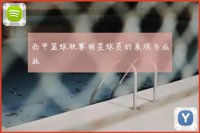 西甲篮球联赛明星球员的表现与成就