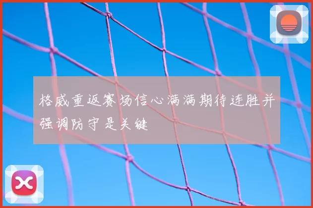 格威重返赛场信心满满期待连胜并强调防守是关键