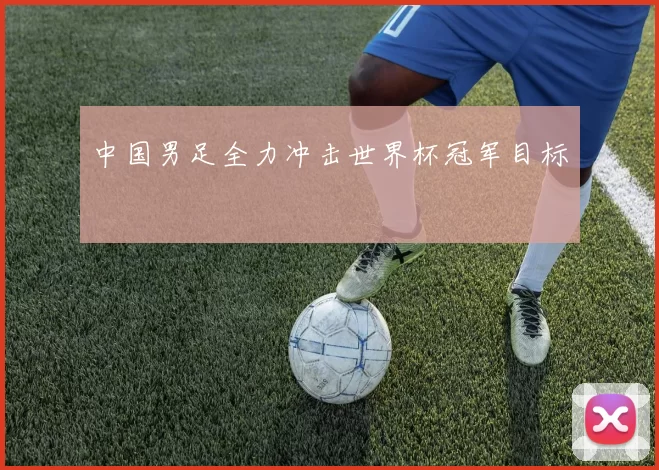 中国男足全力冲击世界杯冠军目标