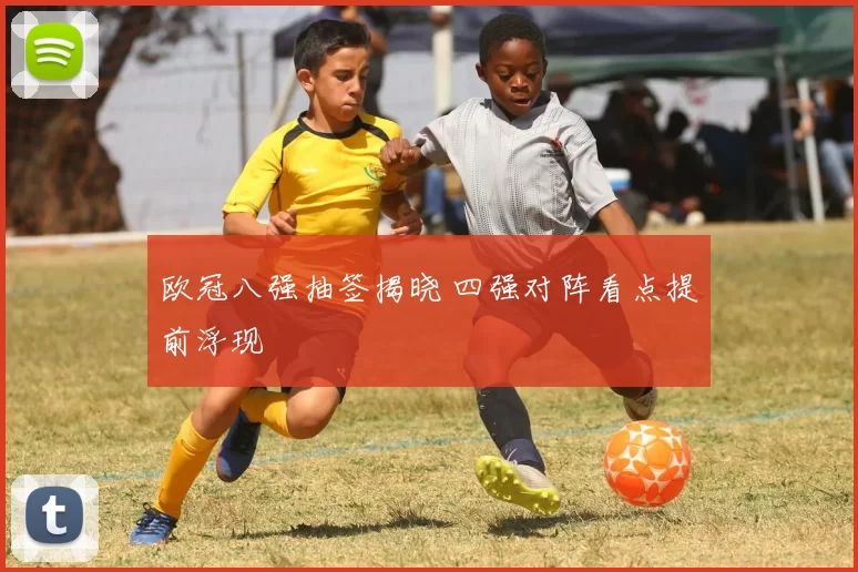 欧冠八强抽签揭晓 四强对阵看点提前浮现