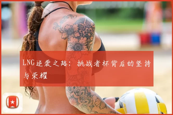 LNG逆袭之路:挑战者杯背后的坚持与荣耀