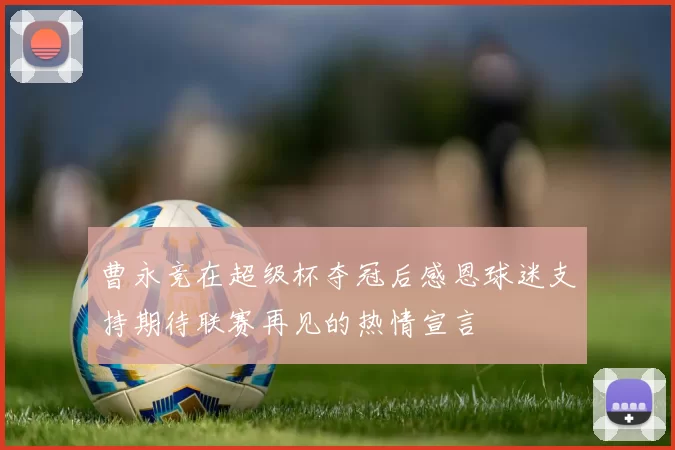 曹永竞在超级杯夺冠后感恩球迷支持期待联赛再见的热情宣言