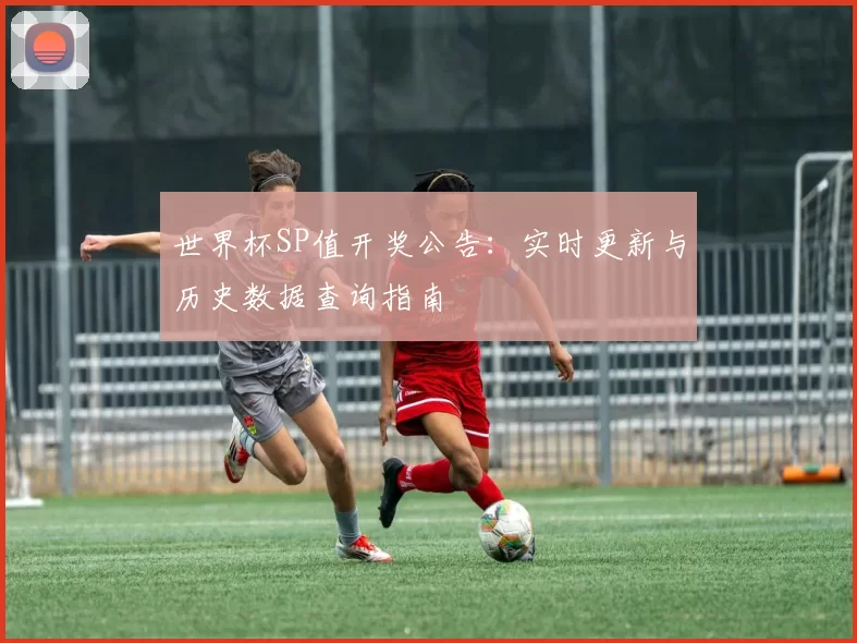 世界杯SP值开奖公告:实时更新与历史数据查询指南