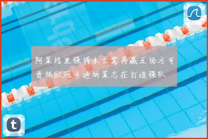 阿莱格里强调米兰需再赢五场方可晋级欧冠卡迪纳莱志在打造强队