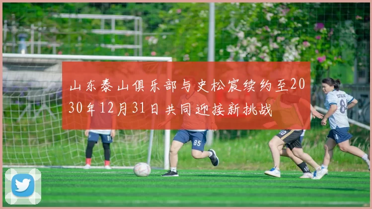 山东泰山俱乐部与史松宸续约至2030年12月31日共同迎接新挑战