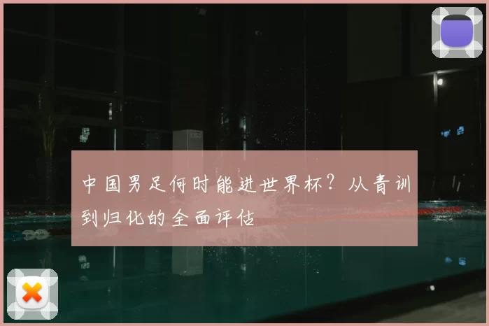 中国男足何时能进世界杯?从青训到归化的全面评估