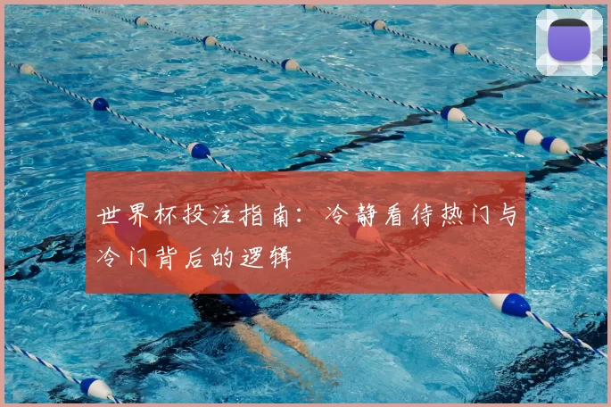 世界杯投注指南:冷静看待热门与冷门背后的逻辑