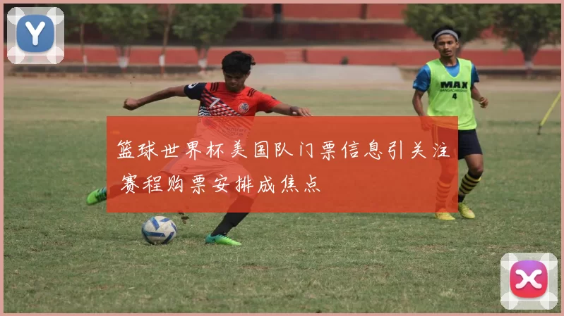篮球世界杯美国队门票信息引关注 赛程购票安排成焦点