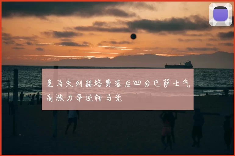皇马失利赫塔费落后四分巴萨士气高涨力争逆转马竞
