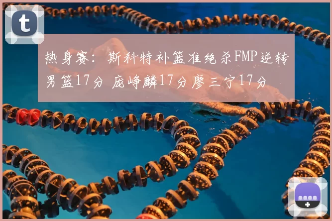 热身赛：斯科特补篮准绝杀FMP逆转男篮17分 庞峥麟17分廖三宁17分
