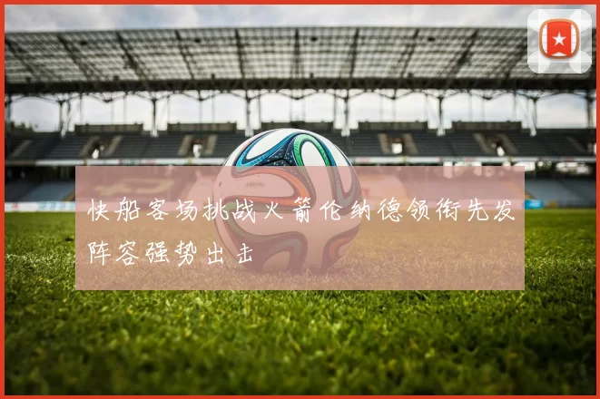 快船客场挑战火箭伦纳德领衔先发阵容强势出击