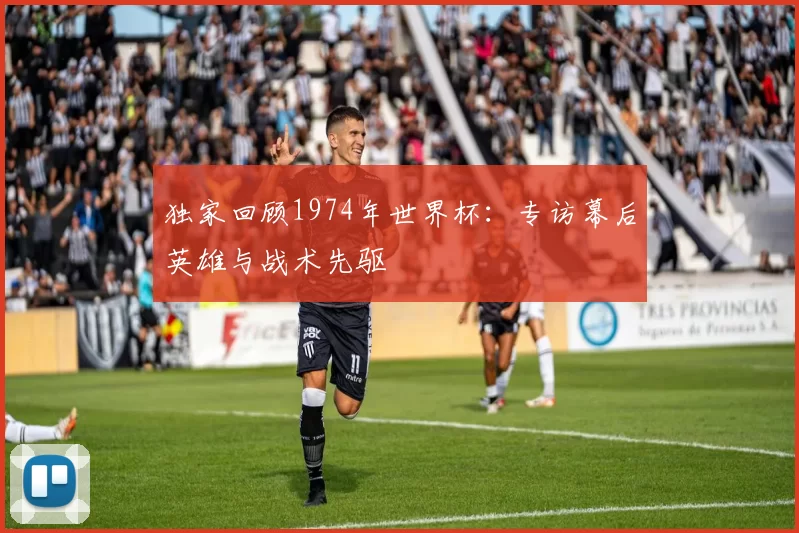 独家回顾1974年世界杯:专访幕后英雄与战术先驱