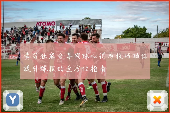黄芳独家分享网球心得与技巧助你提升球技的全方位指南