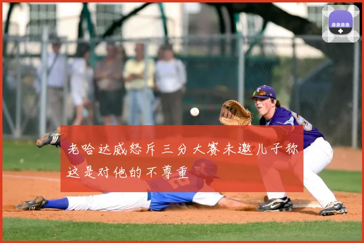 老哈达威怒斥三分大赛未邀儿子称这是对他的不尊重