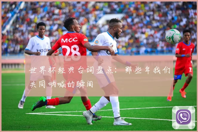 世界杯经典台词盘点:那些年我们共同呐喊的瞬间