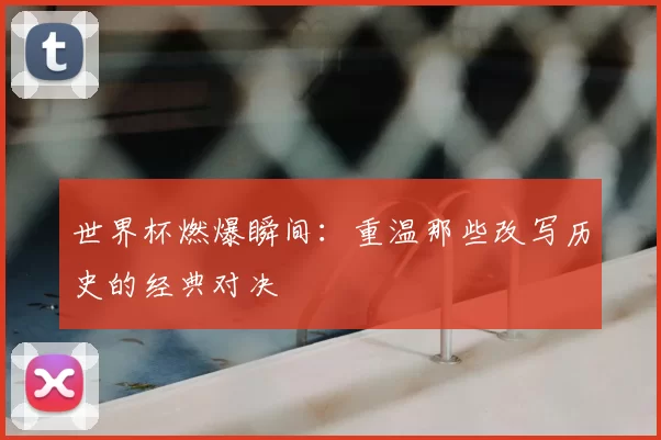世界杯燃爆瞬间:重温那些改写历史的经典对决