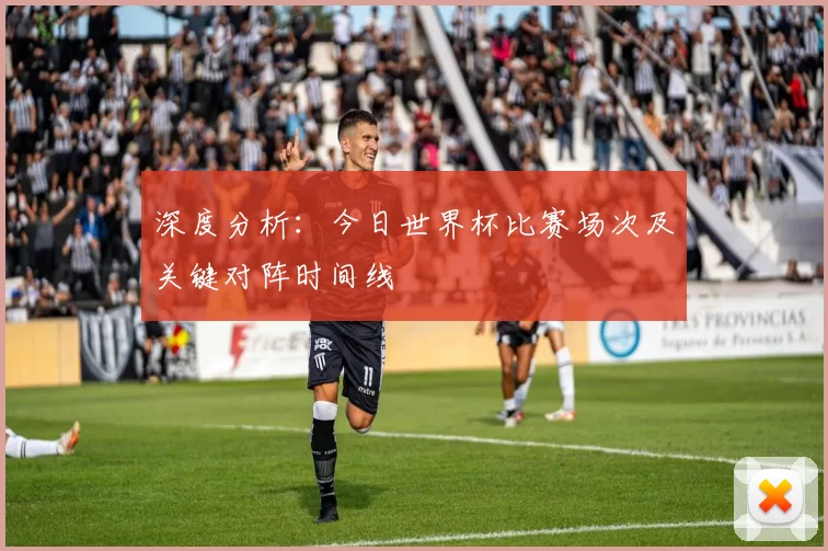 深度分析:今日世界杯比赛场次及关键对阵时间线