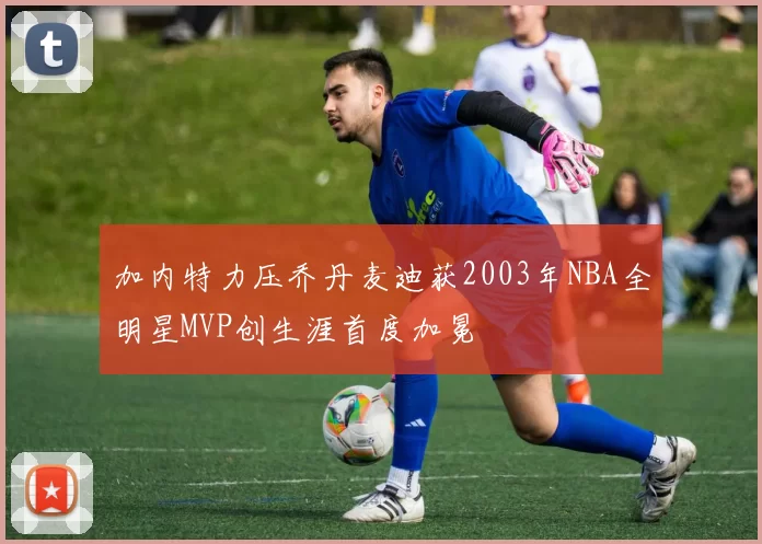 加内特力压乔丹麦迪获2003年NBA全明星MVP创生涯首度加冕
