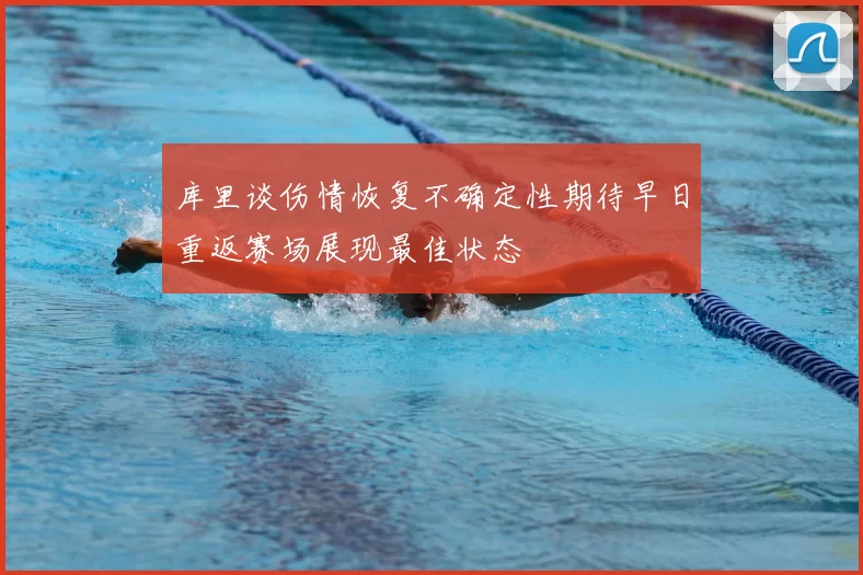 库里谈伤情恢复不确定性期待早日重返赛场展现最佳状态