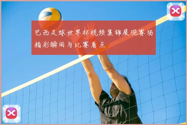 巴西足球世界杯视频集锦展现赛场精彩瞬间与比赛看点