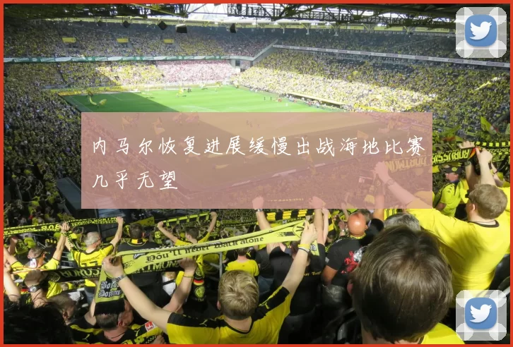 内马尔恢复进展缓慢出战海地比赛几乎无望